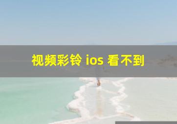 视频彩铃 ios 看不到